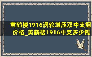 黄鹤楼1916涡轮增压双中支烟价格_黄鹤楼1916中支多少钱一条及图片