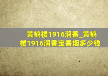 黄鹤楼1916润香_黄鹤楼1916润香宝香烟多少钱