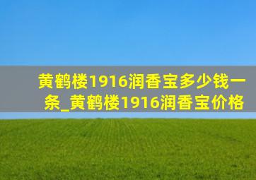 黄鹤楼1916润香宝多少钱一条_黄鹤楼1916润香宝价格