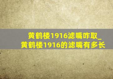 黄鹤楼1916滤嘴咋取_黄鹤楼1916的滤嘴有多长