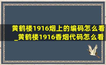 黄鹤楼1916烟上的编码怎么看_黄鹤楼1916香烟代码怎么看日期