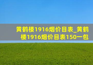 黄鹤楼1916烟价目表_黄鹤楼1916烟价目表150一包