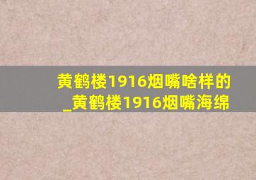 黄鹤楼1916烟嘴啥样的_黄鹤楼1916烟嘴海绵