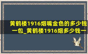 黄鹤楼1916烟嘴金色的多少钱一包_黄鹤楼1916烟多少钱一条