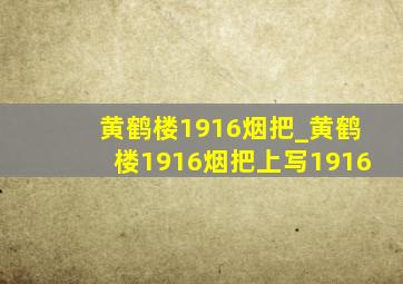 黄鹤楼1916烟把_黄鹤楼1916烟把上写1916