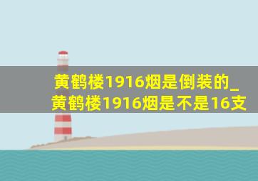 黄鹤楼1916烟是倒装的_黄鹤楼1916烟是不是16支