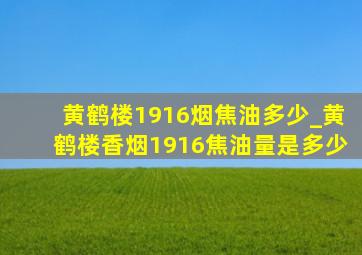 黄鹤楼1916烟焦油多少_黄鹤楼香烟1916焦油量是多少