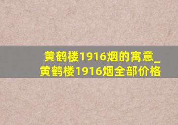 黄鹤楼1916烟的寓意_黄鹤楼1916烟全部价格