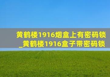 黄鹤楼1916烟盒上有密码锁_黄鹤楼1916盒子带密码锁