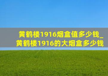 黄鹤楼1916烟盒值多少钱_黄鹤楼1916的大烟盒多少钱