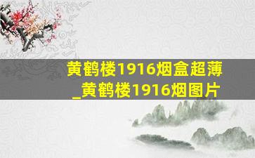 黄鹤楼1916烟盒超薄_黄鹤楼1916烟图片