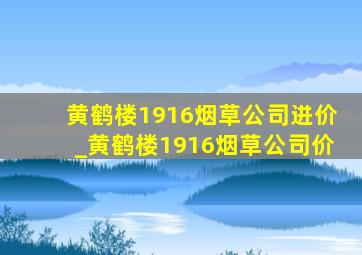 黄鹤楼1916烟草公司进价_黄鹤楼1916烟草公司价