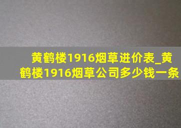 黄鹤楼1916烟草进价表_黄鹤楼1916烟草公司多少钱一条