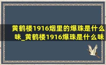 黄鹤楼1916烟里的爆珠是什么味_黄鹤楼1916爆珠是什么味道