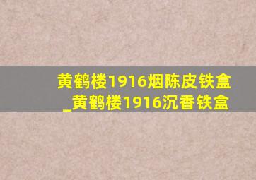 黄鹤楼1916烟陈皮铁盒_黄鹤楼1916沉香铁盒