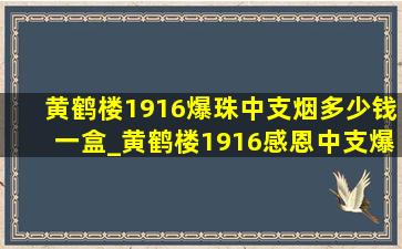 黄鹤楼1916爆珠中支烟多少钱一盒_黄鹤楼1916感恩中支爆珠多少钱