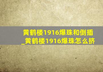 黄鹤楼1916爆珠和倒插_黄鹤楼1916爆珠怎么挤