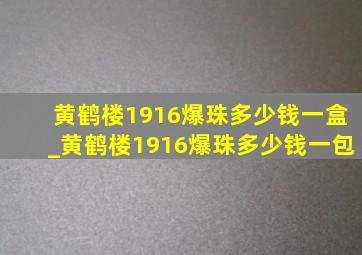 黄鹤楼1916爆珠多少钱一盒_黄鹤楼1916爆珠多少钱一包