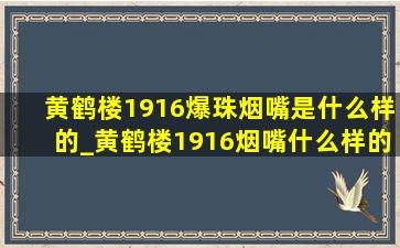 黄鹤楼1916爆珠烟嘴是什么样的_黄鹤楼1916烟嘴什么样的