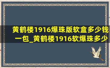 黄鹤楼1916爆珠版软盒多少钱一包_黄鹤楼1916软爆珠多少钱一包