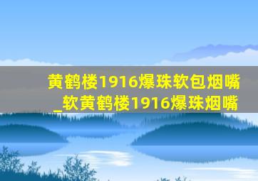 黄鹤楼1916爆珠软包烟嘴_软黄鹤楼1916爆珠烟嘴