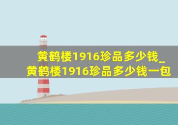 黄鹤楼1916珍品多少钱_黄鹤楼1916珍品多少钱一包