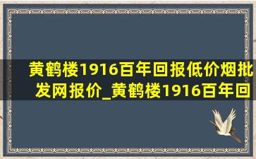 黄鹤楼1916百年回报(低价烟批发网)报价_黄鹤楼1916百年回报多少钱一包