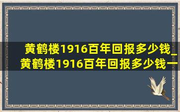 黄鹤楼1916百年回报多少钱_黄鹤楼1916百年回报多少钱一包