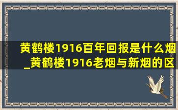 黄鹤楼1916百年回报是什么烟_黄鹤楼1916老烟与新烟的区别