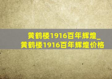 黄鹤楼1916百年辉煌_黄鹤楼1916百年辉煌价格