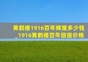 黄鹤楼1916百年辉煌多少钱_1916黄鹤楼百年回报价格