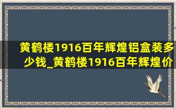 黄鹤楼1916百年辉煌铝盒装多少钱_黄鹤楼1916百年辉煌价格