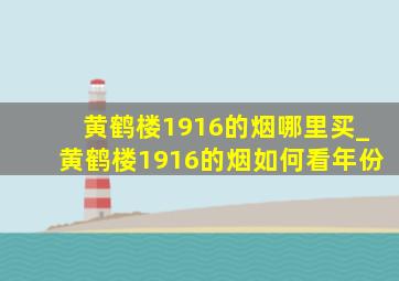 黄鹤楼1916的烟哪里买_黄鹤楼1916的烟如何看年份