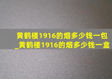 黄鹤楼1916的烟多少钱一包_黄鹤楼1916的烟多少钱一盒