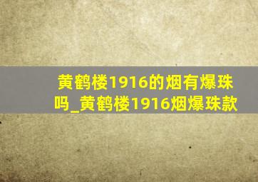 黄鹤楼1916的烟有爆珠吗_黄鹤楼1916烟爆珠款