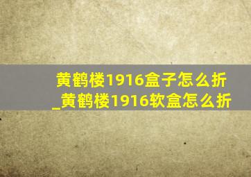 黄鹤楼1916盒子怎么折_黄鹤楼1916软盒怎么折