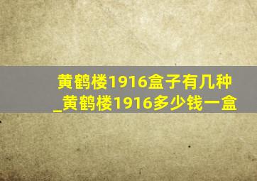 黄鹤楼1916盒子有几种_黄鹤楼1916多少钱一盒