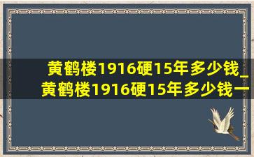 黄鹤楼1916硬15年多少钱_黄鹤楼1916硬15年多少钱一包