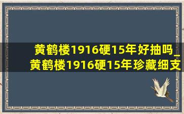 黄鹤楼1916硬15年好抽吗_黄鹤楼1916硬15年珍藏细支多少钱