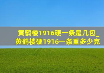 黄鹤楼1916硬一条是几包_黄鹤楼硬1916一条重多少克