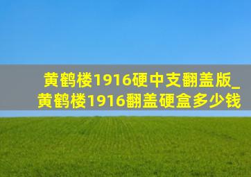 黄鹤楼1916硬中支翻盖版_黄鹤楼1916翻盖硬盒多少钱