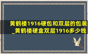 黄鹤楼1916硬包和双层的包装_黄鹤楼硬盒双层1916多少钱一包