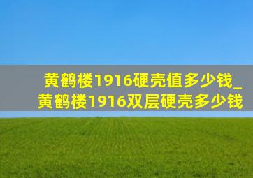 黄鹤楼1916硬壳值多少钱_黄鹤楼1916双层硬壳多少钱