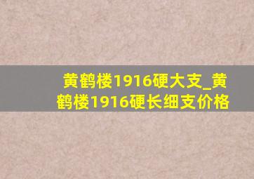 黄鹤楼1916硬大支_黄鹤楼1916硬长细支价格