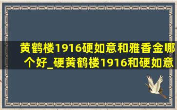 黄鹤楼1916硬如意和雅香金哪个好_硬黄鹤楼1916和硬如意的区别