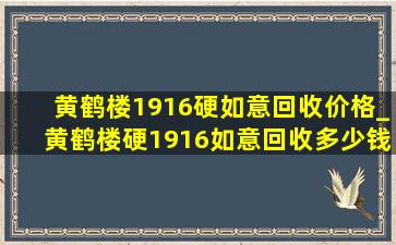 黄鹤楼1916硬如意回收价格_黄鹤楼硬1916如意回收多少钱一包