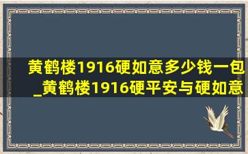 黄鹤楼1916硬如意多少钱一包_黄鹤楼1916硬平安与硬如意区别