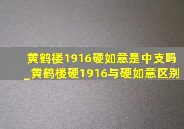 黄鹤楼1916硬如意是中支吗_黄鹤楼硬1916与硬如意区别