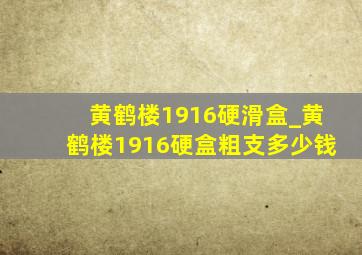 黄鹤楼1916硬滑盒_黄鹤楼1916硬盒粗支多少钱