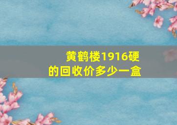 黄鹤楼1916硬的回收价多少一盒